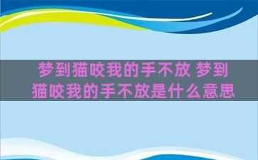 梦到猫咬我的手不放 梦到猫咬我的手不放是什么意思